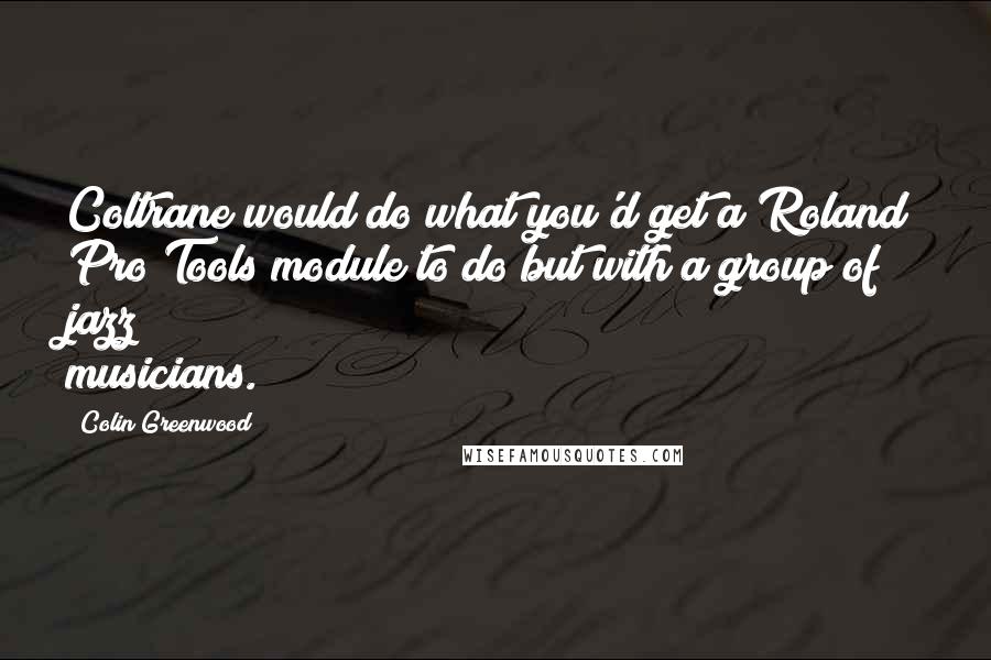 Colin Greenwood Quotes: Coltrane would do what you'd get a Roland Pro Tools module to do but with a group of jazz musicians.