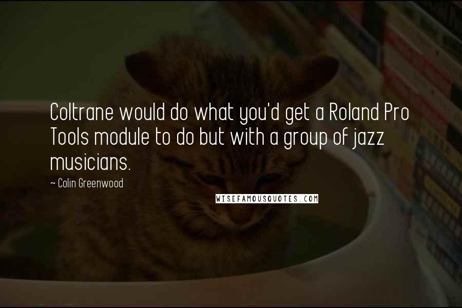 Colin Greenwood Quotes: Coltrane would do what you'd get a Roland Pro Tools module to do but with a group of jazz musicians.
