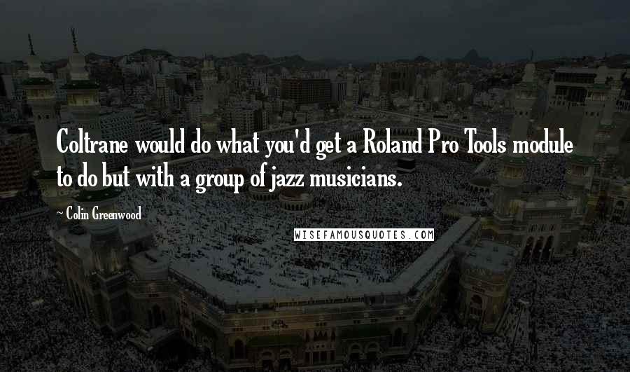 Colin Greenwood Quotes: Coltrane would do what you'd get a Roland Pro Tools module to do but with a group of jazz musicians.