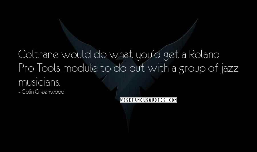 Colin Greenwood Quotes: Coltrane would do what you'd get a Roland Pro Tools module to do but with a group of jazz musicians.