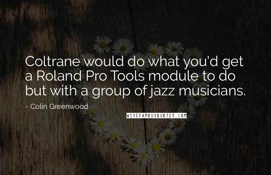Colin Greenwood Quotes: Coltrane would do what you'd get a Roland Pro Tools module to do but with a group of jazz musicians.