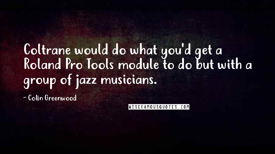 Colin Greenwood Quotes: Coltrane would do what you'd get a Roland Pro Tools module to do but with a group of jazz musicians.
