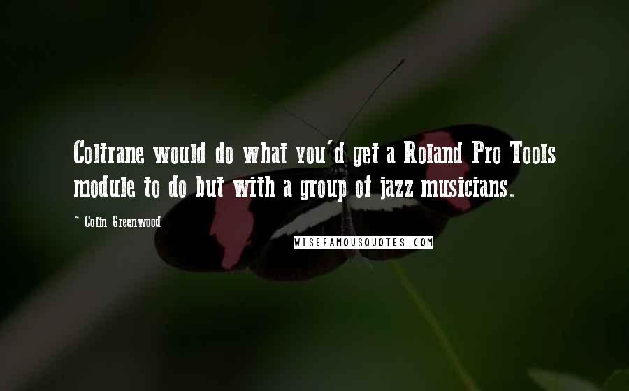 Colin Greenwood Quotes: Coltrane would do what you'd get a Roland Pro Tools module to do but with a group of jazz musicians.