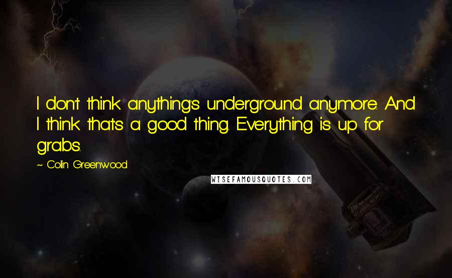 Colin Greenwood Quotes: I don't think anything's underground anymore. And I think that's a good thing. Everything is up for grabs.