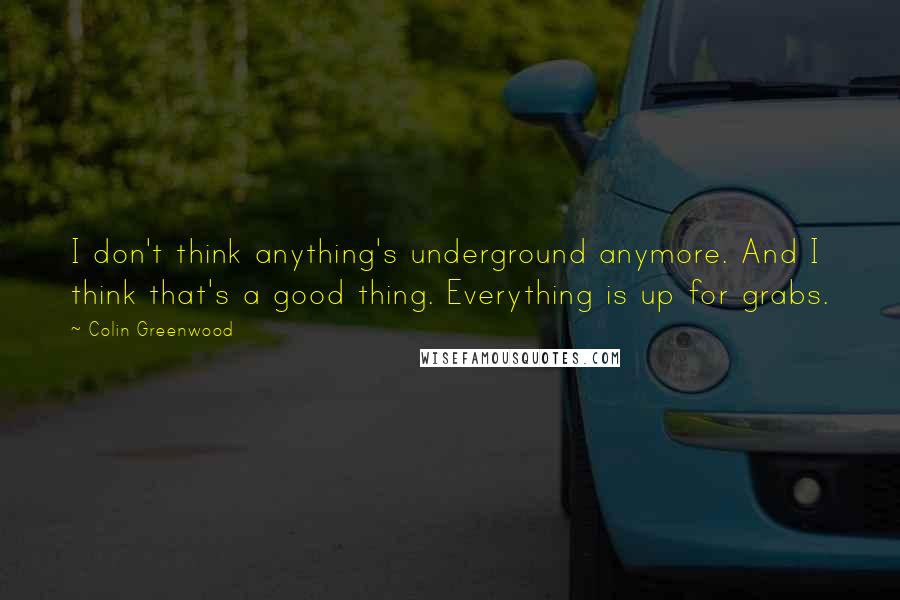 Colin Greenwood Quotes: I don't think anything's underground anymore. And I think that's a good thing. Everything is up for grabs.