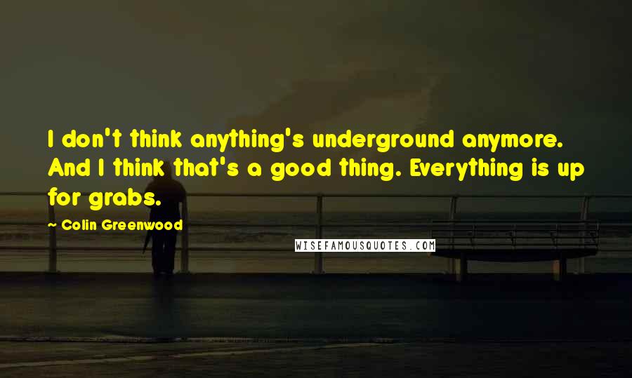 Colin Greenwood Quotes: I don't think anything's underground anymore. And I think that's a good thing. Everything is up for grabs.