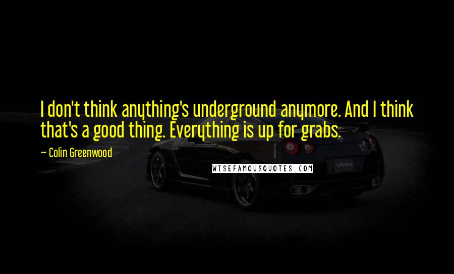Colin Greenwood Quotes: I don't think anything's underground anymore. And I think that's a good thing. Everything is up for grabs.