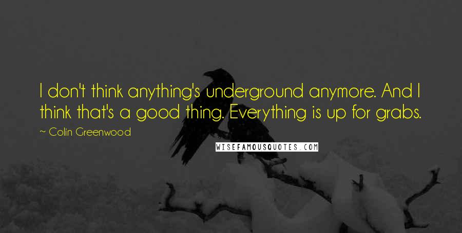 Colin Greenwood Quotes: I don't think anything's underground anymore. And I think that's a good thing. Everything is up for grabs.