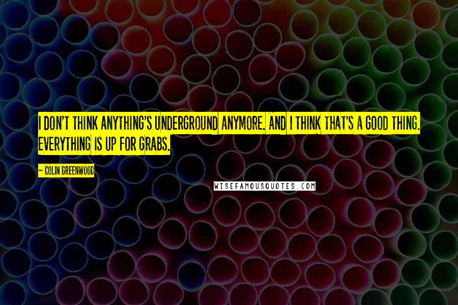 Colin Greenwood Quotes: I don't think anything's underground anymore. And I think that's a good thing. Everything is up for grabs.