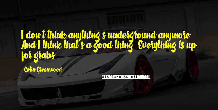 Colin Greenwood Quotes: I don't think anything's underground anymore. And I think that's a good thing. Everything is up for grabs.