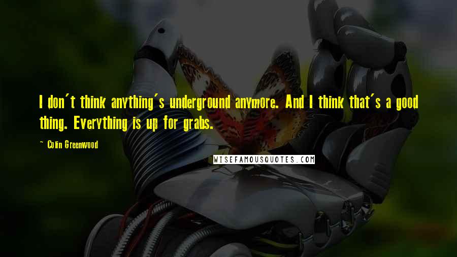 Colin Greenwood Quotes: I don't think anything's underground anymore. And I think that's a good thing. Everything is up for grabs.