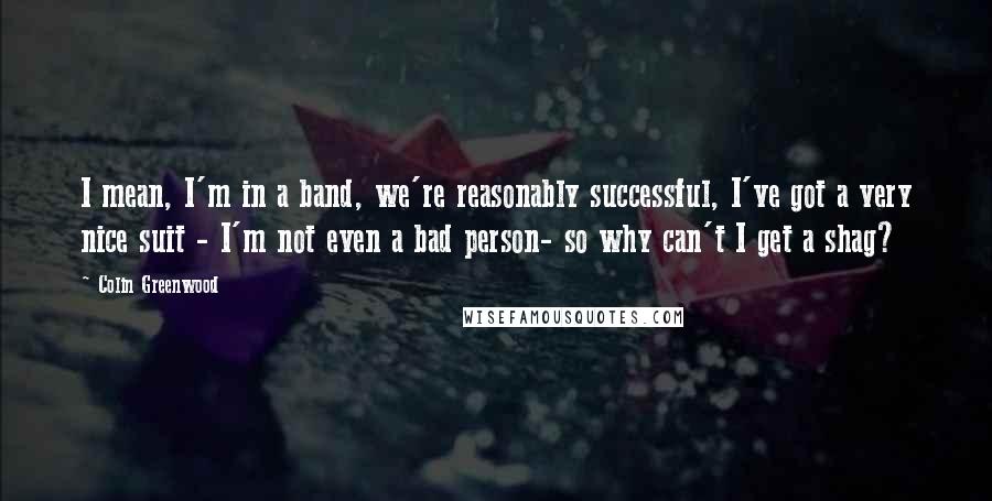 Colin Greenwood Quotes: I mean, I'm in a band, we're reasonably successful, I've got a very nice suit - I'm not even a bad person- so why can't I get a shag?
