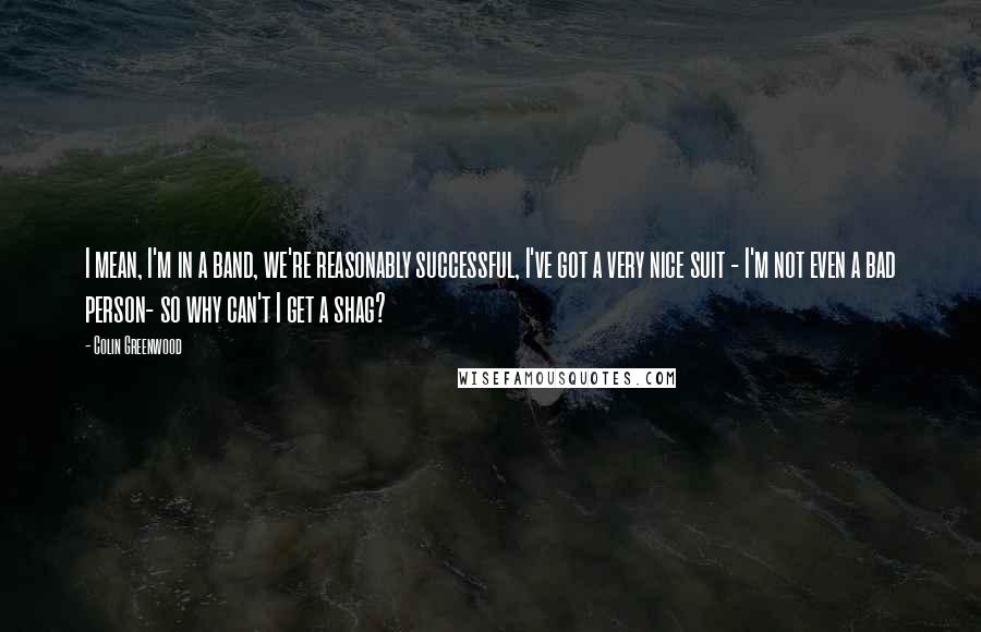 Colin Greenwood Quotes: I mean, I'm in a band, we're reasonably successful, I've got a very nice suit - I'm not even a bad person- so why can't I get a shag?