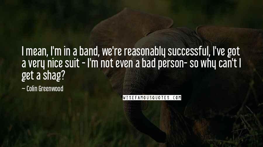 Colin Greenwood Quotes: I mean, I'm in a band, we're reasonably successful, I've got a very nice suit - I'm not even a bad person- so why can't I get a shag?