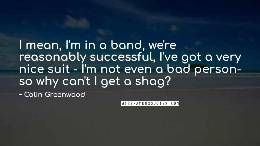 Colin Greenwood Quotes: I mean, I'm in a band, we're reasonably successful, I've got a very nice suit - I'm not even a bad person- so why can't I get a shag?