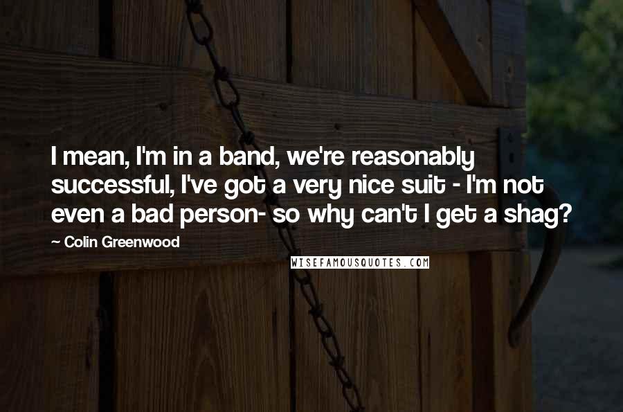 Colin Greenwood Quotes: I mean, I'm in a band, we're reasonably successful, I've got a very nice suit - I'm not even a bad person- so why can't I get a shag?