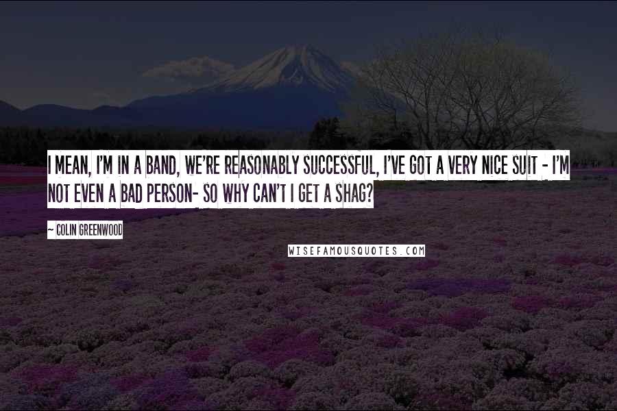 Colin Greenwood Quotes: I mean, I'm in a band, we're reasonably successful, I've got a very nice suit - I'm not even a bad person- so why can't I get a shag?