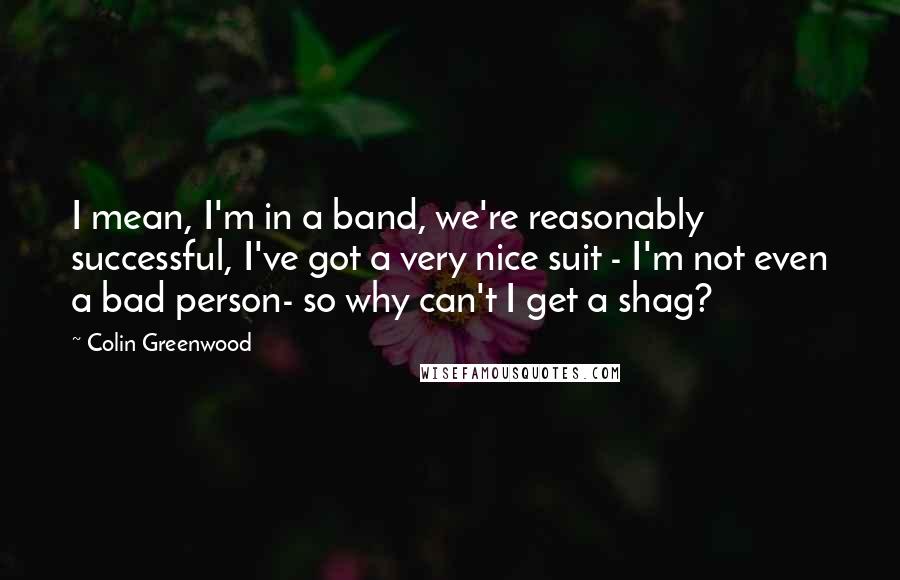 Colin Greenwood Quotes: I mean, I'm in a band, we're reasonably successful, I've got a very nice suit - I'm not even a bad person- so why can't I get a shag?