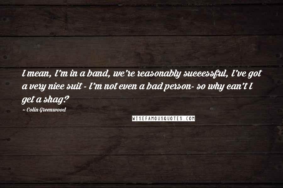 Colin Greenwood Quotes: I mean, I'm in a band, we're reasonably successful, I've got a very nice suit - I'm not even a bad person- so why can't I get a shag?