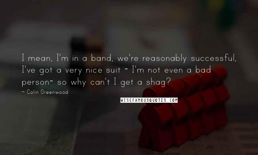 Colin Greenwood Quotes: I mean, I'm in a band, we're reasonably successful, I've got a very nice suit - I'm not even a bad person- so why can't I get a shag?