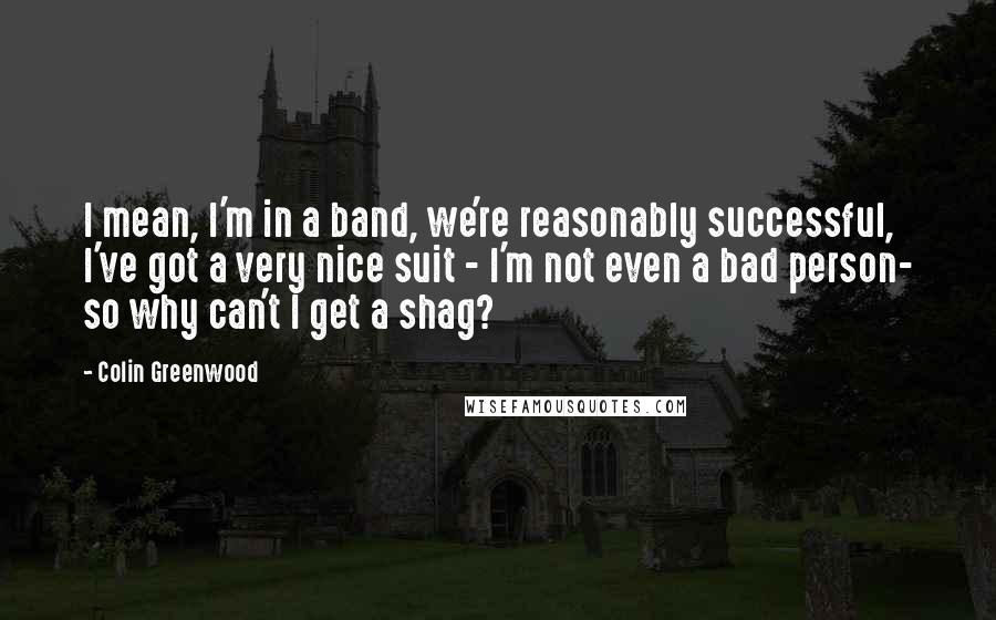 Colin Greenwood Quotes: I mean, I'm in a band, we're reasonably successful, I've got a very nice suit - I'm not even a bad person- so why can't I get a shag?