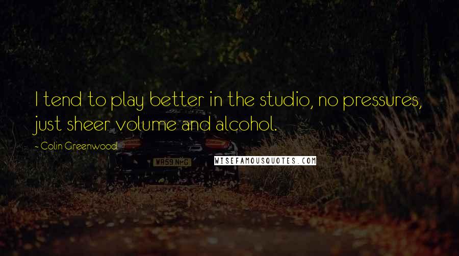 Colin Greenwood Quotes: I tend to play better in the studio, no pressures, just sheer volume and alcohol.