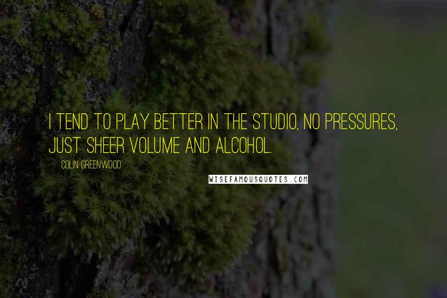 Colin Greenwood Quotes: I tend to play better in the studio, no pressures, just sheer volume and alcohol.