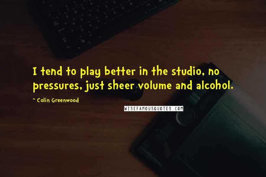 Colin Greenwood Quotes: I tend to play better in the studio, no pressures, just sheer volume and alcohol.