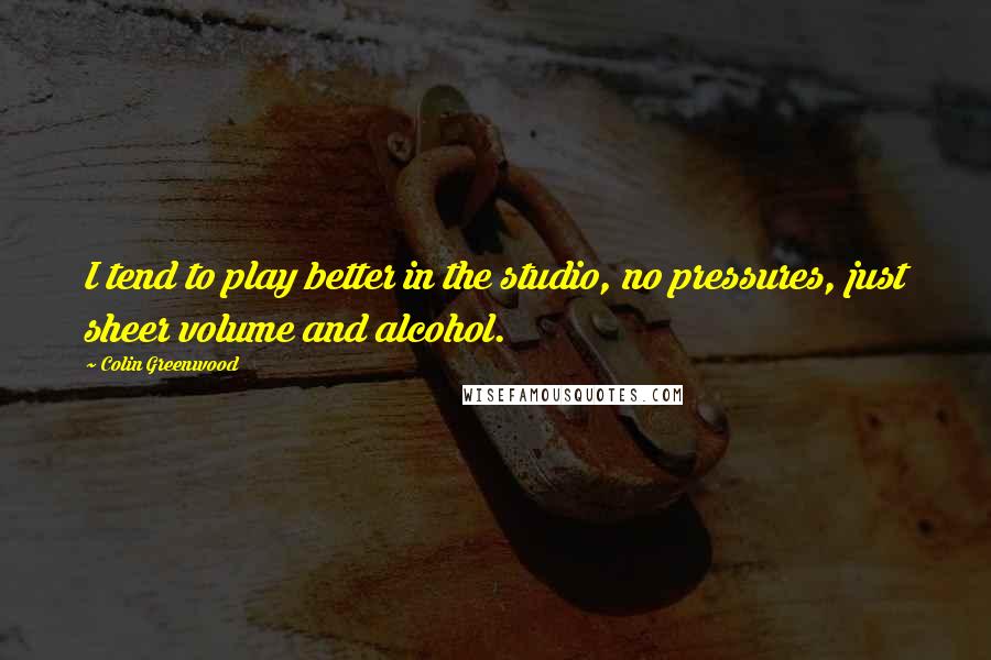 Colin Greenwood Quotes: I tend to play better in the studio, no pressures, just sheer volume and alcohol.