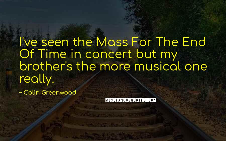 Colin Greenwood Quotes: I've seen the Mass For The End Of Time in concert but my brother's the more musical one really.