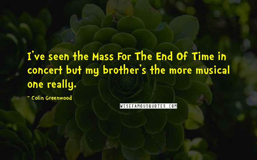 Colin Greenwood Quotes: I've seen the Mass For The End Of Time in concert but my brother's the more musical one really.