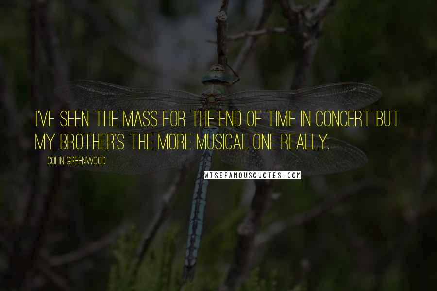 Colin Greenwood Quotes: I've seen the Mass For The End Of Time in concert but my brother's the more musical one really.