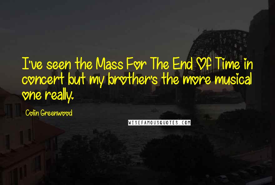 Colin Greenwood Quotes: I've seen the Mass For The End Of Time in concert but my brother's the more musical one really.