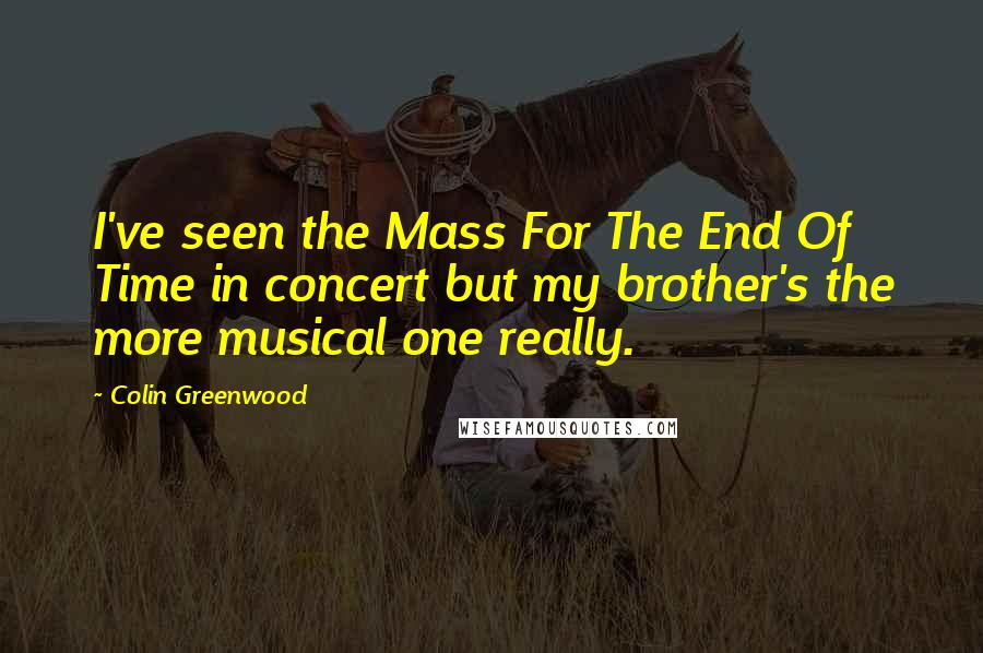 Colin Greenwood Quotes: I've seen the Mass For The End Of Time in concert but my brother's the more musical one really.