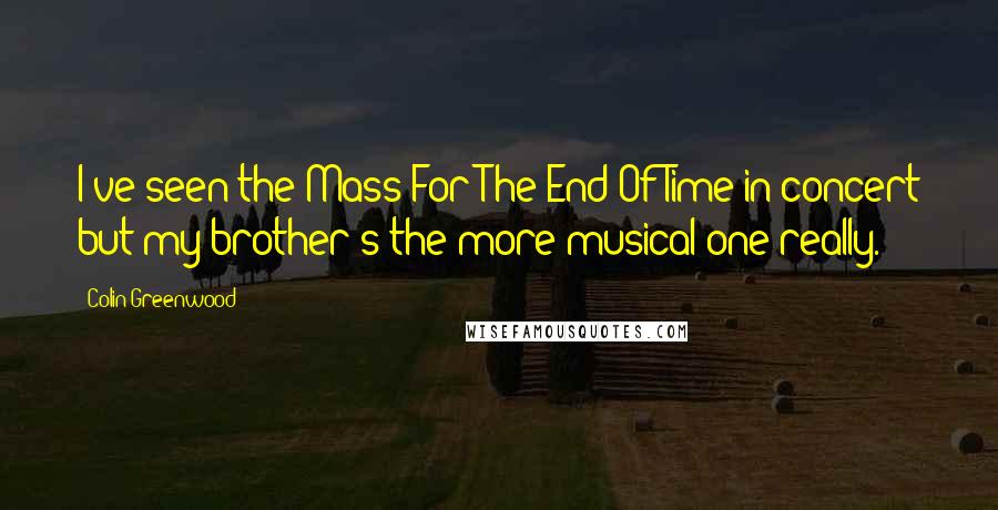 Colin Greenwood Quotes: I've seen the Mass For The End Of Time in concert but my brother's the more musical one really.