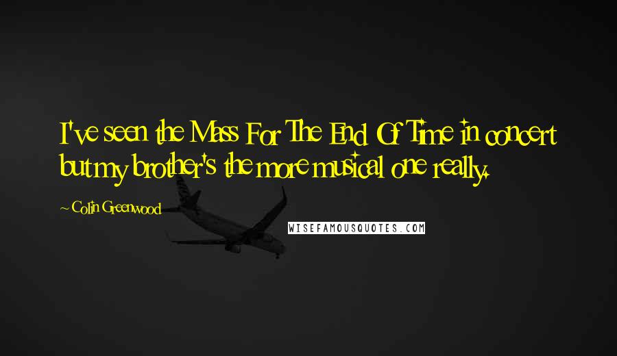 Colin Greenwood Quotes: I've seen the Mass For The End Of Time in concert but my brother's the more musical one really.