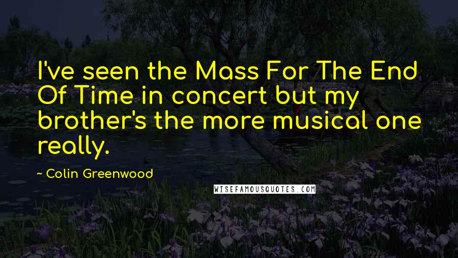 Colin Greenwood Quotes: I've seen the Mass For The End Of Time in concert but my brother's the more musical one really.
