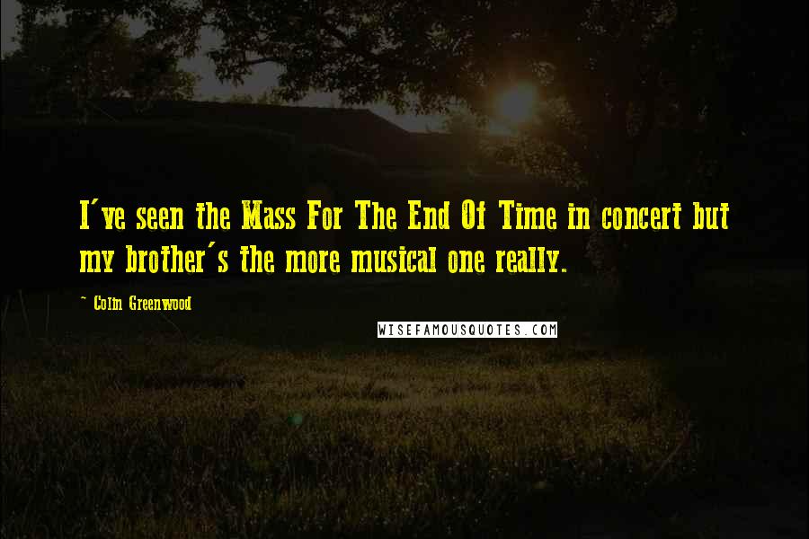 Colin Greenwood Quotes: I've seen the Mass For The End Of Time in concert but my brother's the more musical one really.