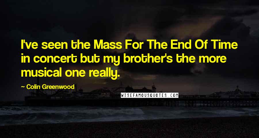 Colin Greenwood Quotes: I've seen the Mass For The End Of Time in concert but my brother's the more musical one really.