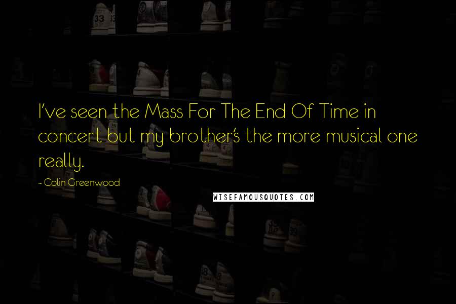 Colin Greenwood Quotes: I've seen the Mass For The End Of Time in concert but my brother's the more musical one really.