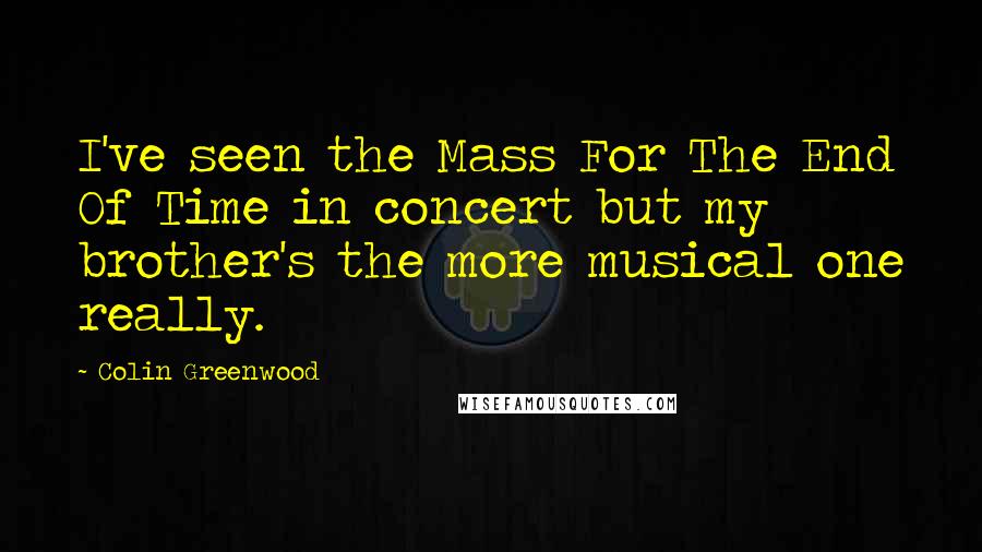 Colin Greenwood Quotes: I've seen the Mass For The End Of Time in concert but my brother's the more musical one really.