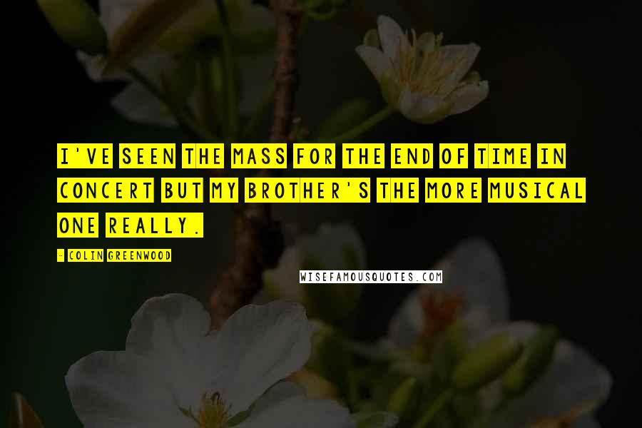 Colin Greenwood Quotes: I've seen the Mass For The End Of Time in concert but my brother's the more musical one really.