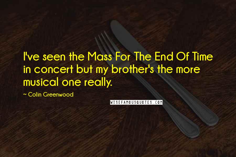 Colin Greenwood Quotes: I've seen the Mass For The End Of Time in concert but my brother's the more musical one really.