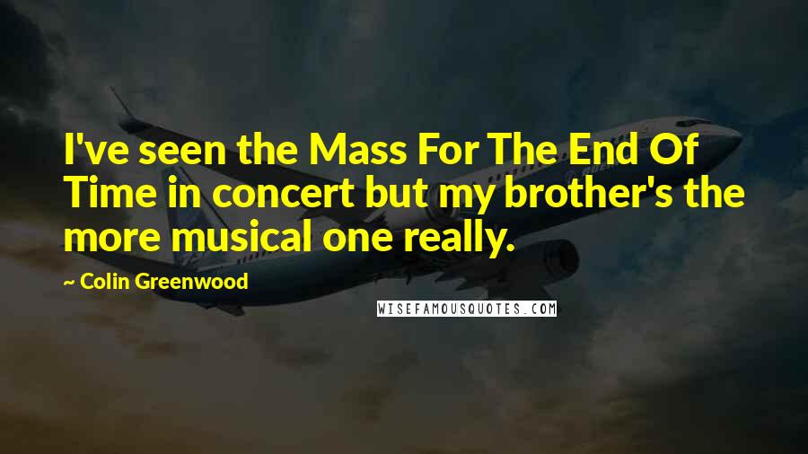 Colin Greenwood Quotes: I've seen the Mass For The End Of Time in concert but my brother's the more musical one really.