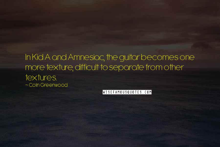 Colin Greenwood Quotes: In Kid A and Amnesiac, the guitar becomes one more texture, difficult to separate from other textures.