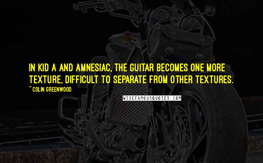 Colin Greenwood Quotes: In Kid A and Amnesiac, the guitar becomes one more texture, difficult to separate from other textures.