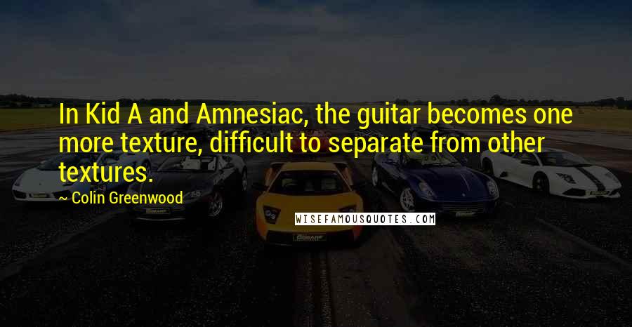 Colin Greenwood Quotes: In Kid A and Amnesiac, the guitar becomes one more texture, difficult to separate from other textures.