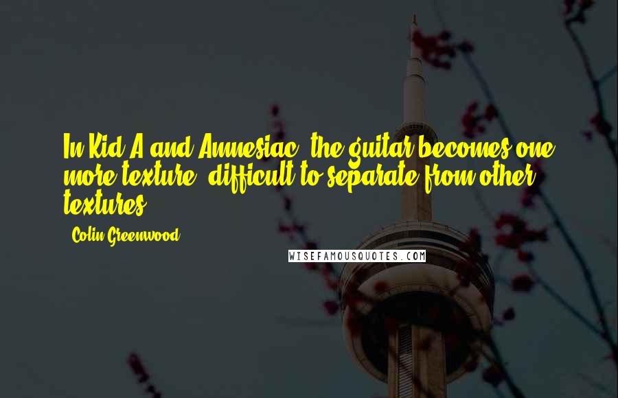 Colin Greenwood Quotes: In Kid A and Amnesiac, the guitar becomes one more texture, difficult to separate from other textures.