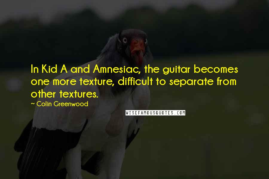 Colin Greenwood Quotes: In Kid A and Amnesiac, the guitar becomes one more texture, difficult to separate from other textures.