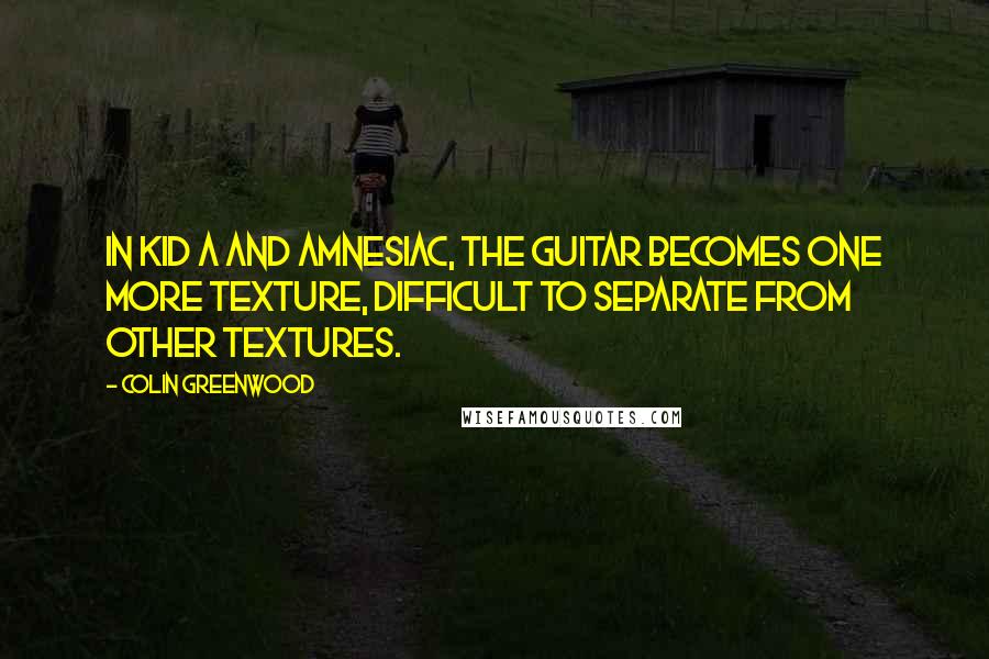 Colin Greenwood Quotes: In Kid A and Amnesiac, the guitar becomes one more texture, difficult to separate from other textures.